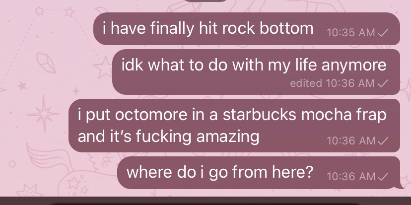 A screenshot of some messages I sent on Telegram. They read, “i have finally reached rock bottom”, “idk what to do with my life anymore”, ”i put octomore in a starbucks mocha frap nd it's fucking amazing”, “where do i go from here?”